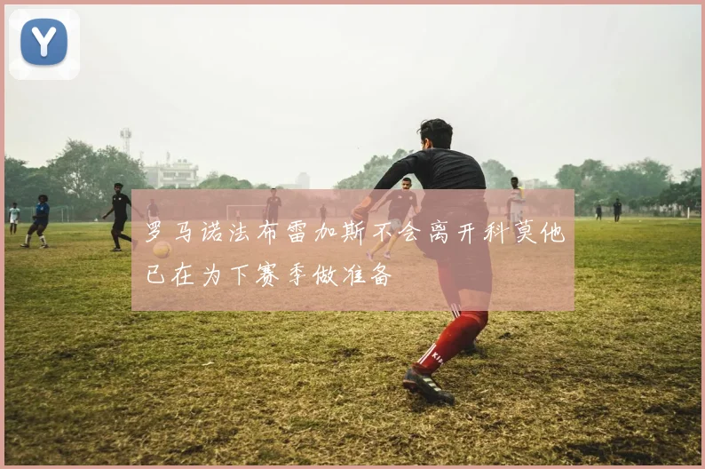 罗马诺法布雷加斯不会离开科莫他已在为下赛季做准备